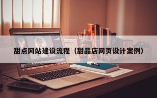 南城甜点网站建设流程（甜品店网页设计案例）