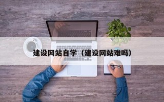 南城建设网站自学（建设网站难吗）