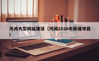 南城河间大型网站建设（河间2020年新建项目）