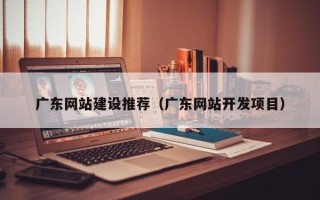 南城广东网站建设推荐（广东网站开发项目）
