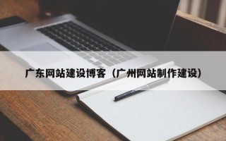 南城广东网站建设博客（广州网站制作建设）