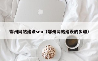 南城鄂州网站建设seo（鄂州网站建设的步骤）
