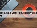 南城国外小程序怎么制作（海外小程序能在国内用吗）