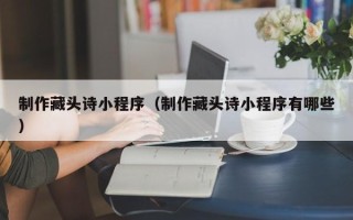 南城制作藏头诗小程序（制作藏头诗小程序有哪些）