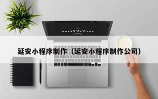 南城延安小程序制作（延安小程序制作公司）