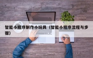 南城智能小程序制作小玩具（智能小程序流程与步骤）